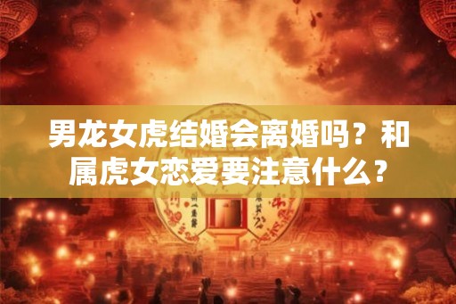男龙女虎结婚会离婚吗？和属虎女恋爱要注意什么？