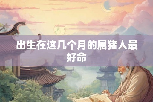 出生在这几个月的属猪人最好命