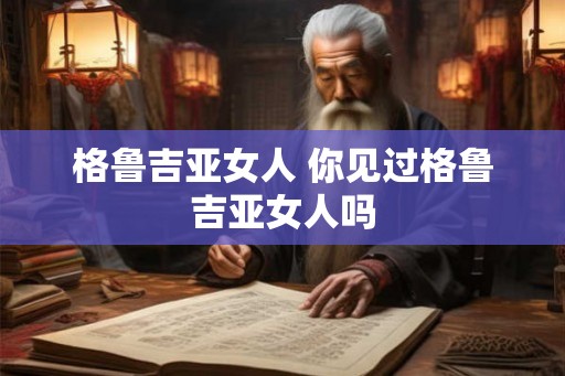 格鲁吉亚女人 你见过格鲁吉亚女人吗