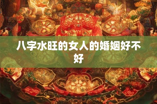 八字水旺的女人的婚姻好不好
