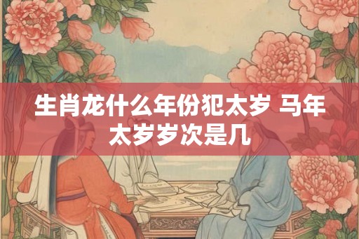 生肖龙什么年份犯太岁 马年太岁岁次是几 生肖龙什么年份犯太岁 马年太岁岁次是几