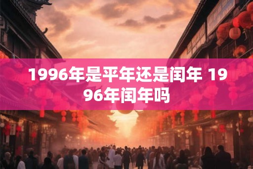 1996年是平年还是闰年 1996年闰年吗