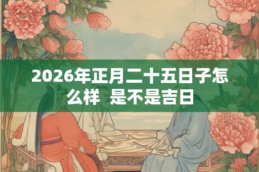 2026年正月二十五日子怎么样  是不是吉日