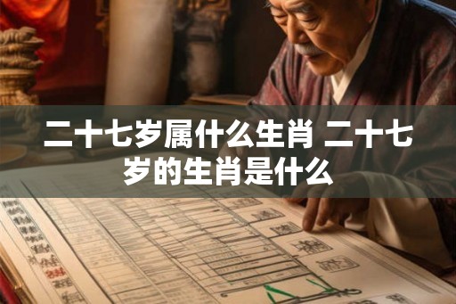 二十七岁属什么生肖 二十七岁的生肖是什么