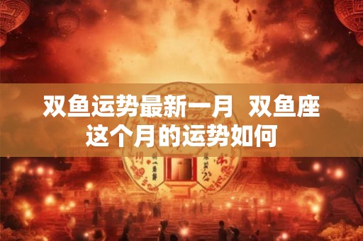 双鱼运势最新一月  双鱼座这个月的运势如何