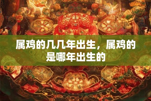 属鸡的几几年出生，属鸡的是哪年出生的
