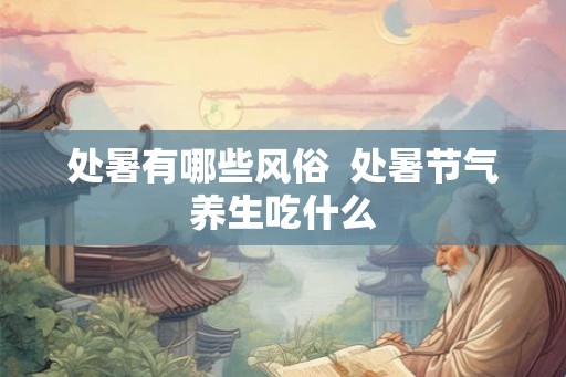 处暑有哪些风俗 处暑节气养生吃什么 处暑有哪些风俗 处暑节气养生吃什么
