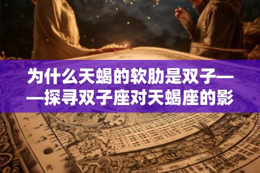 为什么天蝎的软肋是双子——探寻双子座对天蝎座的影响 为什么天蝎的软肋是双子——探寻双子座对天蝎座的影响