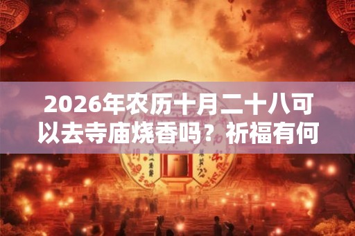 2026年农历十月二十八可以去寺庙烧香吗？祈福有何讲究？