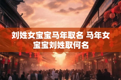 刘姓女宝宝马年取名 马年女宝宝刘姓取何名