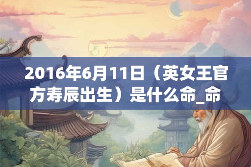 2016年6月11日（英女王官方寿辰出生）是什么命_命运如何