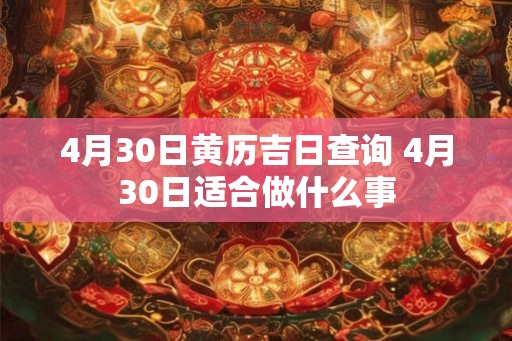 4月30日黄历吉日查询 4月30日适合做什么事 4月30日黄历吉日查询 4月30日适合做什么事