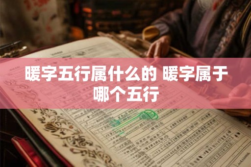 暖字五行属什么的 暖字属于哪个五行 暖字五行属什么的 暖字属于哪个五行