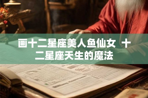 画十二星座美人鱼仙女 十二星座天生的魔法 画十二星座美人鱼仙女 十二星座天生的魔法