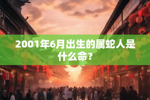 2001年6月出生的属蛇人是什么命？