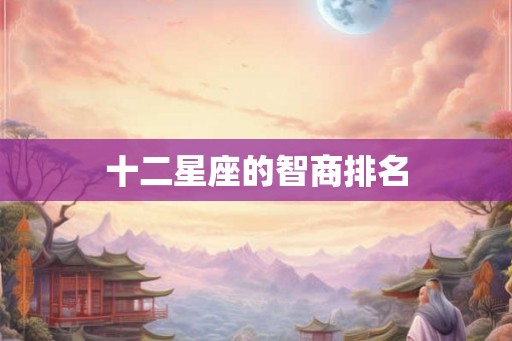 十二星座的智商排名 十二星座的智商排名