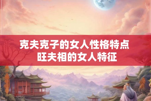 克夫克子的女人性格特点  旺夫相的女人特征