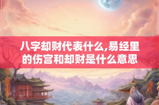 八字却财代表什么,易经里的伤宫和却财是什么意思