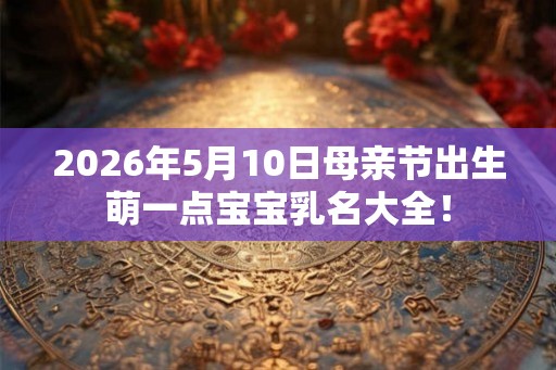2026年5月10日母亲节出生萌一点宝宝乳名大全！