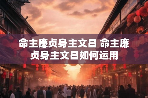 命主廉贞身主文昌 命主廉贞身主文昌如何运用