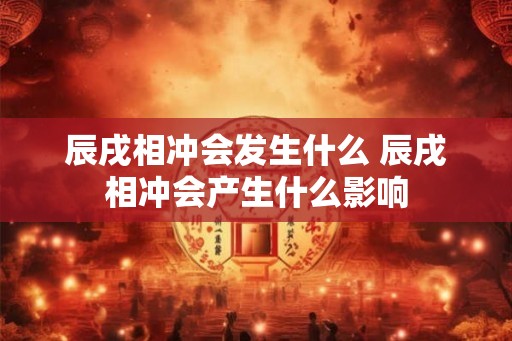 辰戌相冲会发生什么 辰戌相冲会产生什么影响