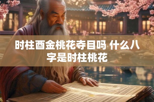 时柱酉金桃花夺目吗 什么八字是时柱桃花