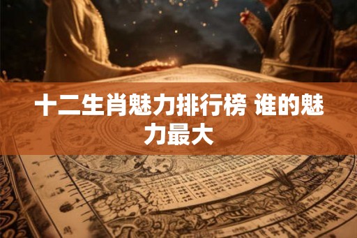 十二生肖魅力排行榜 谁的魅力最大