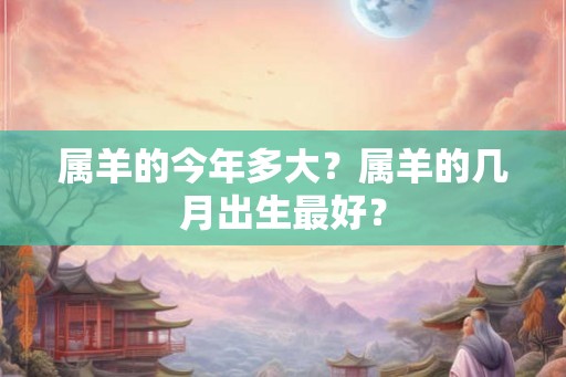 属羊的今年多大?属羊的几月出生最好? 属羊的今年多大?属羊的几月出生最好?
