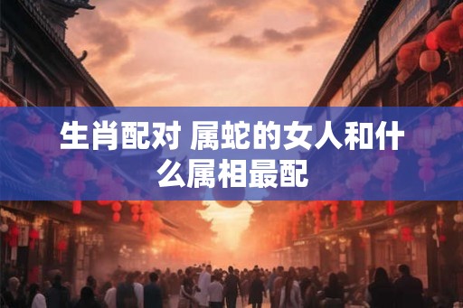 生肖配对 属蛇的女人和什么属相最配
