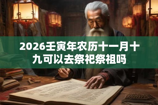 2026壬寅年农历十一月十九可以去祭祀祭祖吗
