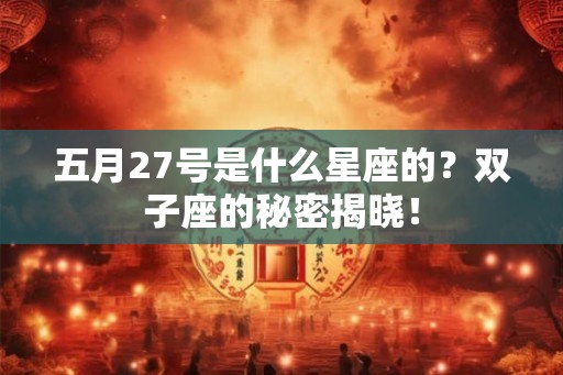 五月27号是什么星座的？双子座的秘密揭晓！
