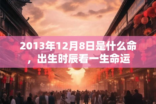 2013年12月8日是什么命，出生时辰看一生命运