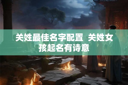 关姓最佳名字配置  关姓女孩起名有诗意