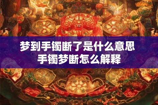 梦到手镯断了是什么意思 手镯梦断怎么解释