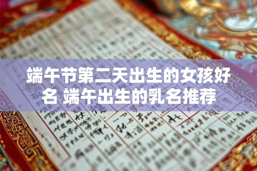 端午节第二天出生的女孩好名 端午出生的乳名推荐 端午节第二天出生的女孩好名 端午出生的乳名推荐