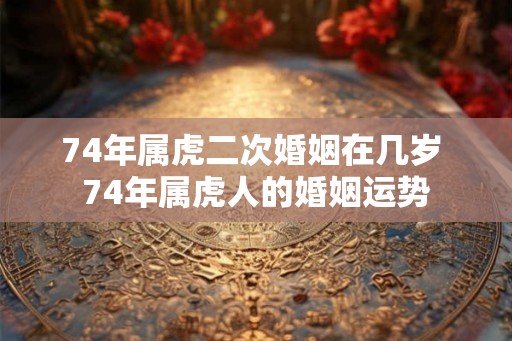 74年属虎二次婚姻在几岁 74年属虎人的婚姻运势