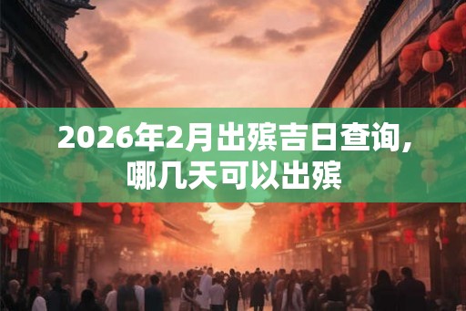 2026年2月出殡吉日查询,哪几天可以出殡