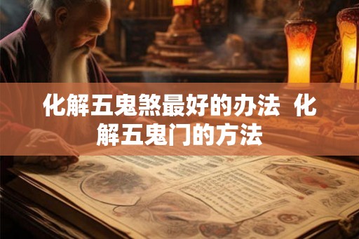 化解五鬼煞最好的办法  化解五鬼门的方法