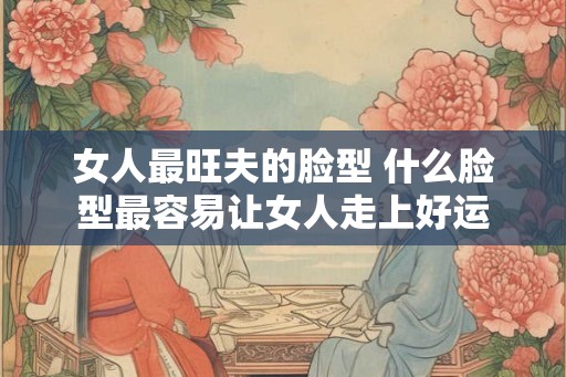 女人最旺夫的脸型 什么脸型最容易让女人走上好运