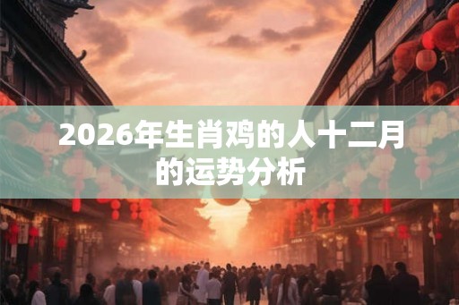 2026年生肖鸡的人十二月的运势分析 2026年生肖鸡的人十二月的运势分析