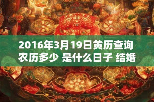 2016年3月19日黄历查询 农历多少 是什么日子 结婚吉时 2016年3月19日黄历查询 农历多少 是什么日子 结婚吉时