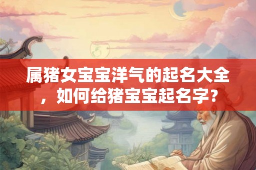 属猪女宝宝洋气的起名大全，如何给猪宝宝起名字？