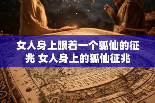 女人身上跟着一个狐仙的征兆 女人身上的狐仙征兆