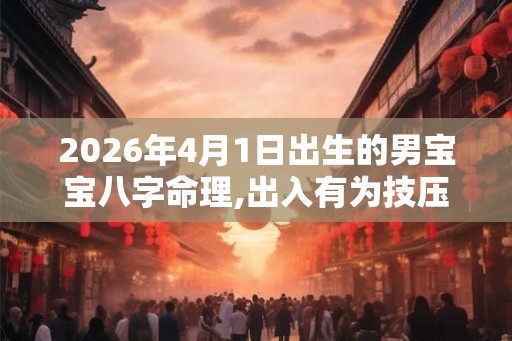 2026年4月1日出生的男宝宝八字命理,出入有为技压群芳 2026年4月1日出生的男宝宝八字命理,出入有为技压群芳