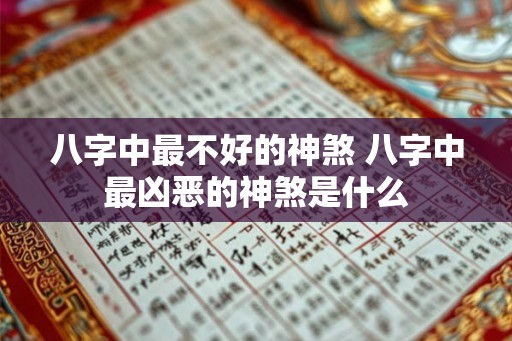 八字中最不好的神煞 八字中最凶恶的神煞是什么