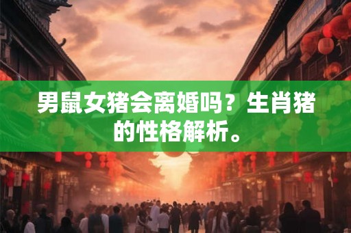 男鼠女猪会离婚吗？生肖猪的性格解析。