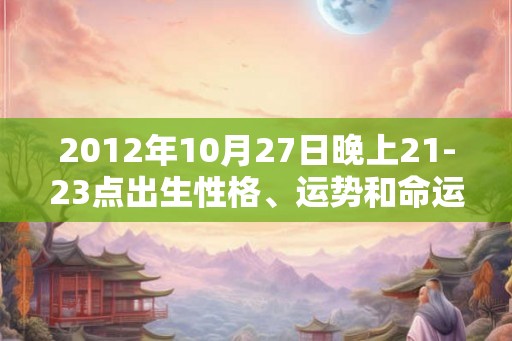 2012年10月27日晚上21-23点出生性格、运势和命运