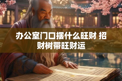 办公室门口摆什么旺财 招财树带旺财运