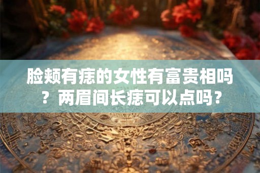 脸颊有痣的女性有富贵相吗？两眉间长痣可以点吗？