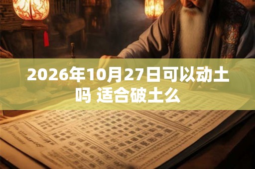 2026年10月27日可以动土吗 适合破土么